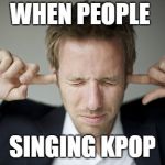 Man Blocking Ears | WHEN PEOPLE; SINGING KPOP | image tagged in man blocking ears | made w/ Imgflip meme maker