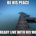 Peaceful | BE HIS PEACE; HE ALREADY LIVE WITH HIS MOMMA | image tagged in peaceful | made w/ Imgflip meme maker