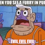 furry evil | WHEN YOU SEE A FURRY IN PUBLIC; EVIL EVIL EVIL | image tagged in mermaid man | made w/ Imgflip meme maker