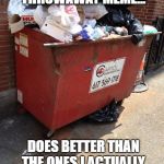 Dumpster Diving For Upvotes | I BET THIS THROWAWAY MEME... DOES BETTER THAN THE ONES I ACTUALLY PUT SOME THOUGHT INTO | image tagged in dumpster,memes,throwaway meme | made w/ Imgflip meme maker