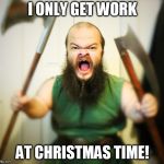 Angry Dwarf | I ONLY GET WORK; AT CHRISTMAS TIME! | image tagged in angry dwarf | made w/ Imgflip meme maker