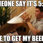 beer | SOMEONE SAY IT'S 5:00? TIME TO GET MY BEER ON | image tagged in beer | made w/ Imgflip meme maker