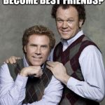 step brothers | DID WE JUST BECOME BEST FRIENDS? YEP! | image tagged in step brothers | made w/ Imgflip meme maker