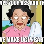 Consuela I Clean Up Your Mess | I WIPE YOUR ASS AND THEN; WE MAKE UGLY BABY | image tagged in consuela i clean up your mess | made w/ Imgflip meme maker