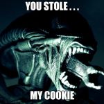Xenomorph Parenting | YOU STOLE . . . MY COOKIE | image tagged in xenomorph parenting | made w/ Imgflip meme maker