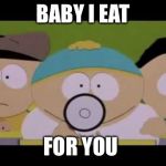 Cartman and his Megaphone | BABY I EAT; FOR YOU | image tagged in cartman and his megaphone | made w/ Imgflip meme maker