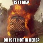 is it hot in here? | IS IT ME? OR IS IT HOT IN HERE? | image tagged in train wreck | made w/ Imgflip meme maker