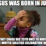 forehead slap | JESUS WAS BORN IN JUNE; THEY CHOSE DEC 25TH ONLY TO HURT THE WINTER SOLSTICE CELEBRATION. OMG! | image tagged in forehead slap | made w/ Imgflip meme maker