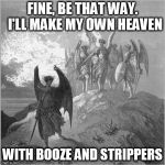 Satan banished | FINE, BE THAT WAY.  I'LL MAKE MY OWN HEAVEN; WITH BOOZE AND STRIPPERS | image tagged in satan banished | made w/ Imgflip meme maker