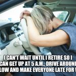 Frustrated Driver | I CAN'T WAIT UNTIL I RETIRE SO I CAN GET UP AT 5 A.M., DRIVE AROUND REAL SLOW AND MAKE EVERYONE LATE FOR WORK... | image tagged in frustrated driver | made w/ Imgflip meme maker