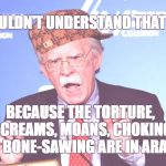 John Bolton - Wacko | I WOULDN'T UNDERSTAND THAT TAPE; BECAUSE THE TORTURE, SCREAMS, MOANS, CHOKING AND BONE-SAWING ARE IN ARABIC | image tagged in john bolton - wacko,scumbag | made w/ Imgflip meme maker