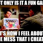 Sorry  | NOT ONLY IS IT A FUN GAME; IT'S HOW I FEEL ABOUT THE MESS THAT I CREATED | image tagged in sorry | made w/ Imgflip meme maker