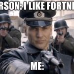 No Fortnite  | PERSON: I LIKE FORTNITE; ME: | image tagged in nazi gun troops,memes,fortnite | made w/ Imgflip meme maker