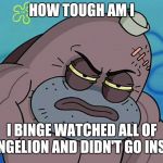 How Tough Am I | HOW TOUGH AM I; I BINGE WATCHED ALL OF EVANGELION AND DIDN'T GO INSANE | image tagged in how tough am i | made w/ Imgflip meme maker