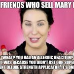 Makeup Memes | MY FRIENDS WHO SELL MARY KAY; "WHAT? YOU HAD AN ALLERGIC REACTION? IT WAS BECAUSE YOU DIDN'T USE OUR SUPER ABSORBENT DELUXE STRENGTH APPLICATOR. IT'S ONLY $200." | image tagged in makeup memes | made w/ Imgflip meme maker