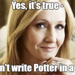 J K Rowling writing potter | Yes, it's true -; I didn't write Potter in a day! | image tagged in jk rowling,english,memes,spelling,writing | made w/ Imgflip meme maker