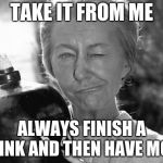 Granny Clampett | TAKE IT FROM ME; ALWAYS FINISH A DRINK AND THEN HAVE MORE | image tagged in granny clampett | made w/ Imgflip meme maker