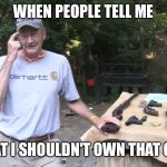 Hickok45 be smart | WHEN PEOPLE TELL ME; THAT I SHOULDN'T OWN THAT GUN | image tagged in hickok45 be smart | made w/ Imgflip meme maker