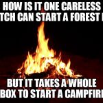 Campfire | HOW IS IT ONE CARELESS MATCH CAN START A FOREST FIRE; BUT IT TAKES A WHOLE BOX TO START A CAMPFIRE | image tagged in campfire | made w/ Imgflip meme maker