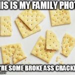 Broke crackers | THIS IS MY FAMILY PHOTO; WE'RE SOME BROKE ASS CRACKERS | image tagged in broke crackers | made w/ Imgflip meme maker