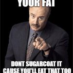Doctor Phil | YOUR FAT; DONT SUGARCOAT IT CAUSE YOU'LL EAT THAT TOO | image tagged in doctor phil | made w/ Imgflip meme maker