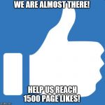 thumb facebook like | WE ARE ALMOST THERE! HELP US REACH 1500 PAGE LIKES! | image tagged in thumb facebook like | made w/ Imgflip meme maker