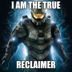 Master Chief | I AM THE TRUE; RECLAIMER | image tagged in master chief | made w/ Imgflip meme maker