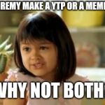 Why not both | JEREMY MAKE A YTP OR A MEME? WHY NOT BOTH? | image tagged in why not both | made w/ Imgflip meme maker