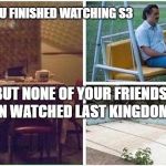 Lonely Pablo | WHEN YOU FINISHED WATCHING S3; BUT NONE OF YOUR FRIENDS EVEN WATCHED LAST KINGDOM S1 | image tagged in lonely pablo | made w/ Imgflip meme maker