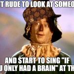Wizard of Oz Scarecrow | IS IT RUDE TO LOOK AT SOMEONE; AND START TO SING "IF YOU ONLY HAD A BRAIN" AT THEM | image tagged in wizard of oz scarecrow,scumbag | made w/ Imgflip meme maker