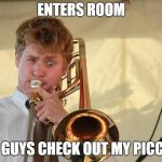 trombone1 | ENTERS ROOM; "HEY GUYS CHECK OUT MY PICCLO!!" | image tagged in trombone1 | made w/ Imgflip meme maker