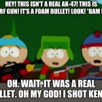 they killed kenny | HEY! THIS ISN'T A REAL AK-47! THIS IS A NERF GUN! IT'S A FOAM BULLET! LOOK! *BAM BAM*; OH. WAIT. IT WAS A REAL BULLET. OH MY GOD! I SHOT KENNY! | image tagged in they killed kenny | made w/ Imgflip meme maker