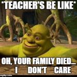 shreck | *TEACHER'S BE LIKE*; OH, YOUR FAMILY DIED...      I       DON'T     CARE | image tagged in shreck | made w/ Imgflip meme maker