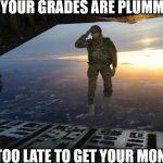 Grades Plummeting | WHEN YOUR GRADES ARE PLUMMETING AND IT'S TOO LATE TO GET YOUR MONEY BACK | image tagged in military skydive solute,gpa,grades,plummeting,refund,too late | made w/ Imgflip meme maker