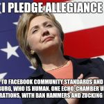 Hillary flag pledge  | I PLEDGE ALLEGIANCE; TO FACEBOOK COMMUNITY STANDARDS AND ZUCKERBURG, WHO IS HUMAN. ONE ECHO, CHAMBER UNDER THE CORPORATIONS, WITH BAN HAMMERS AND ZUCKING FOR ALL. | image tagged in hillary flag pledge | made w/ Imgflip meme maker