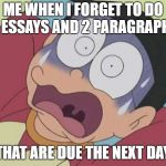 Doraemon | ME WHEN I FORGET TO DO 3 ESSAYS AND 2 PARAGRAPHS; THAT ARE DUE THE NEXT DAY | image tagged in doraemon | made w/ Imgflip meme maker