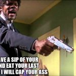 can I have | CAN I HAVE A SIP OF YOUR DRINK AND EAT YOUR LAST  BIG MAC OR I WILL CAP YOUR ASS | image tagged in samuel l jackson,funny memes,funny meme | made w/ Imgflip meme maker