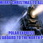 polar express train | MERRY CHRISTMAS TO ALL; POLAR EXPRESS; ALL ABOARD TO THE NORTH POLE | image tagged in polar express train,merry christmas,train,north pole | made w/ Imgflip meme maker