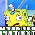 Mocking Spongebob Meme | WHEN YOUR AN INTROVERT AND YOUR TRYING TO FIT IN | image tagged in memes,mocking spongebob | made w/ Imgflip meme maker