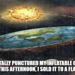 flat earth | I ACCIDENTALLY PUNCTURED MY INFLATABLE GLOBE THIS MORNING. THIS AFTERNOON, I SOLD IT TO A FLAT-EARTHER. | image tagged in flat earth | made w/ Imgflip meme maker