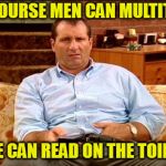 I can also walk and chew bubblegum at the same time | OF COURSE MEN CAN MULTITASK; WE CAN READ ON THE TOILET | image tagged in al bundy,memes,multitasking | made w/ Imgflip meme maker