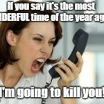 Actually It's The Most Expensive Time of The Year | If you say it's the most  WONDERFUL time of the year again... I'm going to kill you! | image tagged in angry woman,the holidays,memes | made w/ Imgflip meme maker