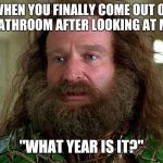 Jumanji  | WHEN YOU FINALLY COME OUT OF THE BATHROOM AFTER LOOKING AT MEMES; "WHAT YEAR IS IT?" | image tagged in jumanji | made w/ Imgflip meme maker