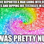 glitter | POLICE REPORTED A MAN GOING INTO CRAFT STORES AND DIPPING HIS TESTICLES IN GLITTER; IT WAS PRETTY NUTS | image tagged in glitter | made w/ Imgflip meme maker