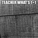mathtrollteacher | TEACHER:WHAT’S 1+1; ME: | image tagged in mathtrollteacher | made w/ Imgflip meme maker