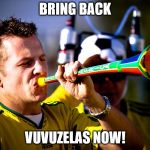 My Vuvuzela | BRING BACK; VUVUZELAS NOW! | image tagged in my vuvuzela | made w/ Imgflip meme maker
