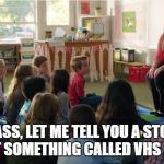 Teachers TvLand | CLASS, LET ME TELL YOU A STORY ABOUT SOMETHING CALLED VHS TAPES | image tagged in teachers tvland | made w/ Imgflip meme maker