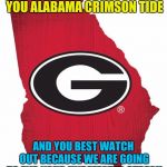 Ga Bulldogs | WE ARE COMING FOR YOU ALABAMA CRIMSON TIDE; AND YOU BEST WATCH OUT BECAUSE WE ARE GOING TO END YOUR UNDEFEATED STREAK | image tagged in ga bulldogs | made w/ Imgflip meme maker