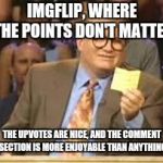 Here's to the comment section! | IMGFLIP, WHERE THE POINTS DON'T MATTER; THE UPVOTES ARE NICE, AND THE COMMENT SECTION IS MORE ENJOYABLE THAN ANYTHING | image tagged in whos line is it anyway,imgflip,comment section | made w/ Imgflip meme maker