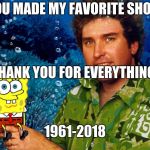 RIP Stephen Hillenburg | YOU MADE MY FAVORITE SHOW; THANK YOU FOR EVERYTHING; 1961-2018 | image tagged in rip stephen hillenburg | made w/ Imgflip meme maker